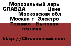 Морозильный ларь СЛАВДА FC-235 C › Цена ­ 12 200 - Московская обл., Москва г. Электро-Техника » Бытовая техника   